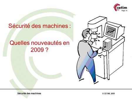 Page 1 Sécurité des machines © CETIM, 2009 Sécurité des machines : Quelles nouveautés en 2009 ?