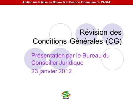 Révision des Conditions Générales (CG) Présentation par le Bureau du Conseiller Juridique 23 janvier 2012 Atelier sur la Mise en Œuvre & la Gestion Financière.