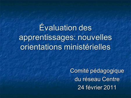 Évaluation des apprentissages: nouvelles orientations ministérielles Comité pédagogique du réseau Centre 24 février 2011.