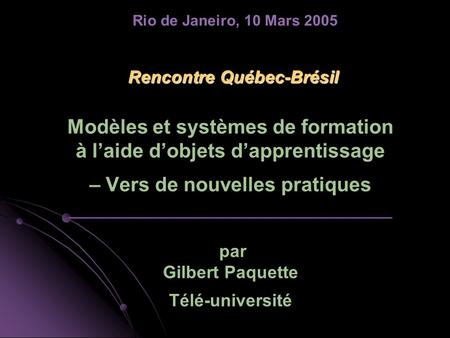 Rio de Janeiro, 10 Mars 2005 Rencontre Québec-Brésil Modèles et systèmes de formation à l’aide d’objets d’apprentissage – Vers de nouvelles pratiques.