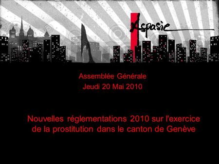 Nouvelles réglementations 2010 sur l'exercice de la prostitution dans le canton de Genève Assemblée Générale Jeudi 20 Mai 2010.