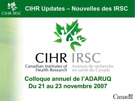CIHR Updates – Nouvelles des IRSC Colloque annuel de lADARUQ Du 21 au 23 novembre 2007.