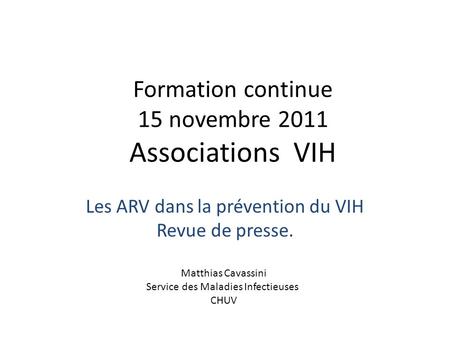 Formation continue 15 novembre 2011 Associations VIH Les ARV dans la prévention du VIH Revue de presse. Matthias Cavassini Service des Maladies Infectieuses.