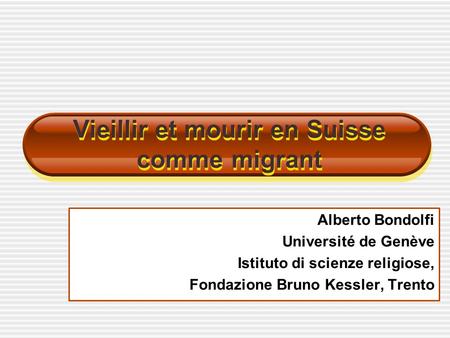 Alberto Bondolfi Université de Genève Istituto di scienze religiose, Fondazione Bruno Kessler, Trento Vieillir et mourir en Suisse comme migrant.