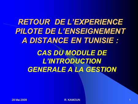 28 Mai 2009R. KAMOUN1 RETOUR DE LEXPERIENCE PILOTE DE LENSEIGNEMENT A DISTANCE EN TUNISIE : CAS DU MODULE DE LINTRODUCTION GENERALE A LA GESTION.
