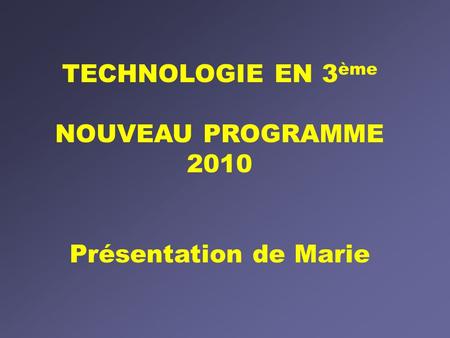 TECHNOLOGIE EN 3ème NOUVEAU PROGRAMME 2010 Présentation de Marie.