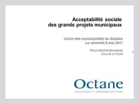 Acceptabilité sociale des grands projets municipaux Union des municipalités du Québec Le vendredi 6 mai 2011 Pierre Guillot-Hurtubise Associé principal.