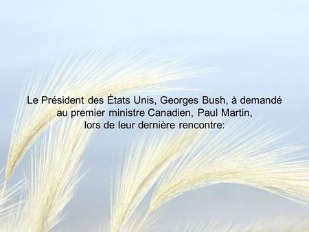 Le Président des États Unis, Georges Bush, à demandé au premier ministre Canadien, Paul Martin, lors de leur dernière rencontre: