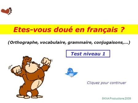 (Orthographe, vocabulaire, grammaire, conjugaisons,…) Etes-vous doué en français ? Cliquez pour continuer 5KNA Productions 2009 Test niveau 1.