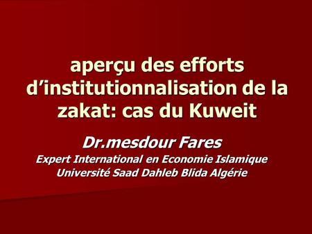 Aperçu des efforts dinstitutionnalisation de la zakat: cas du Kuweit Dr.mesdour Fares Expert International en Economie Islamique Université Saad Dahleb.
