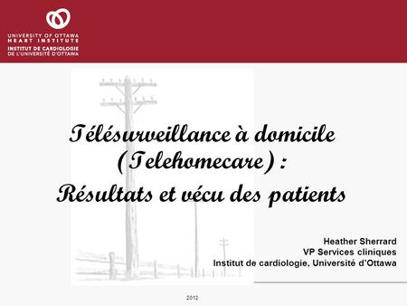 Heather Sherrard VP Services cliniques Institut de cardiologie, Université dOttawa Télésurveillance à domicile (Telehomecare) : Résultats et vécu des patients.