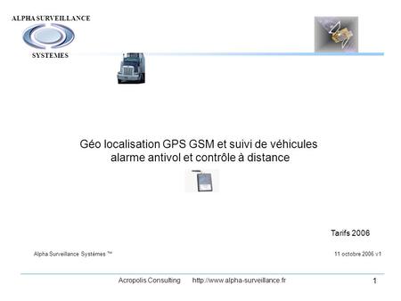 Acropolis Consulting http://www.alpha-surveillance.fr SYSTEMES Géo localisation GPS GSM et suivi de véhicules alarme antivol et contrôle à distance Tarifs.