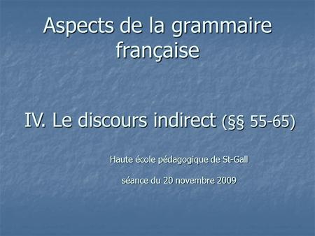 Aspects de la grammaire française IV. Le discours indirect (§§ 55-65) Haute école pédagogique de St-Gall séance du 20 novembre 2009.