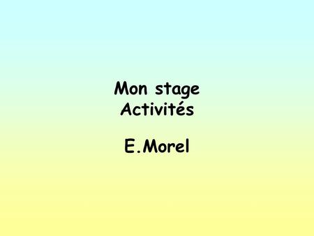 Mon stage Activités E.Morel. Mercredi vingt-trois novembre. Objectives: To say what you did on work placement.