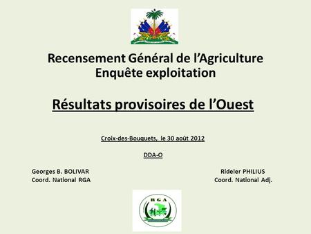 Recensement Général de lAgriculture Résultats provisoires de lOuest Croix-des-Bouquets, le 30 août 2012 DDA-O Georges B. BOLIVAR Rideler PHILIUS Coord.
