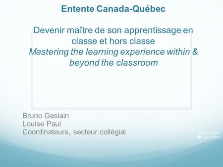 Entente Canada-Québec Devenir maître de son apprentissage en classe et hors classe Mastering the learning experience within & beyond the classroom Bruno.