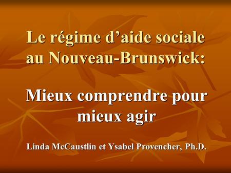 Le régime daide sociale au Nouveau-Brunswick: Mieux comprendre pour mieux agir Linda McCaustlin et Ysabel Provencher, Ph.D.