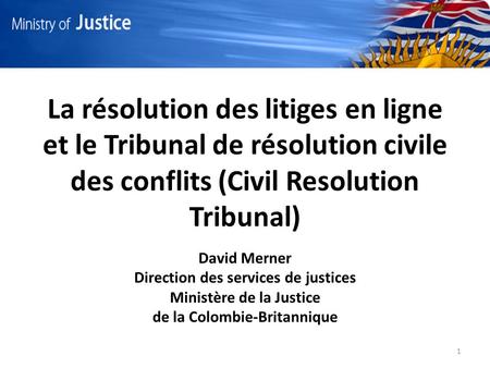 La résolution des litiges en ligne et le Tribunal de résolution civile des conflits (Civil Resolution Tribunal) David Merner Direction des services de.