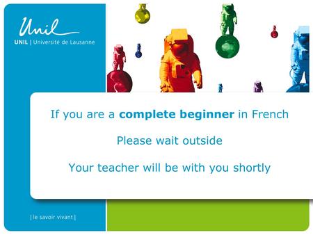 If you are a complete beginner in French Please wait outside Your teacher will be with you shortly.
