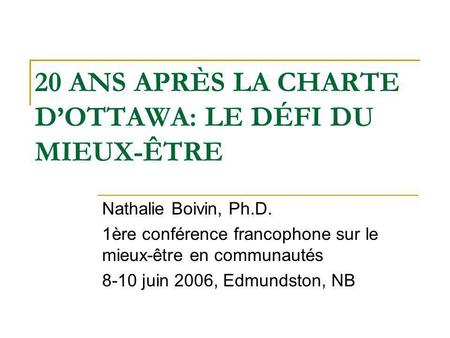 20 ANS APRÈS LA CHARTE DOTTAWA: LE DÉFI DU MIEUX-ÊTRE Nathalie Boivin, Ph.D. 1ère conférence francophone sur le mieux-être en communautés 8-10 juin 2006,