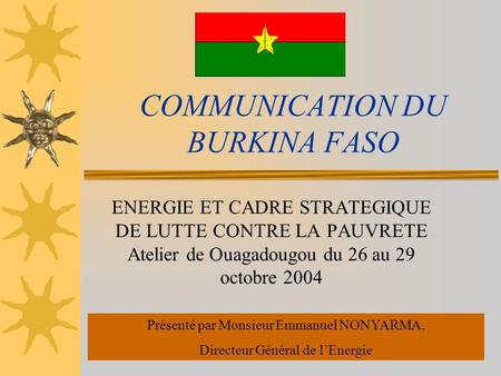 COMMUNICATION DU BURKINA FASO ENERGIE ET CADRE STRATEGIQUE DE LUTTE CONTRE LA PAUVRETE Atelier de Ouagadougou du 26 au 29 octobre 2004 Présenté par Monsieur.