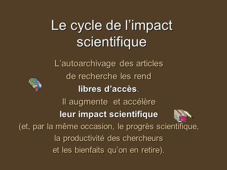 Le cycle de limpact scientifique Lautoarchivage des articles de recherche les rend libres daccès. Il augmente et accélère leur impact scientifique (et,