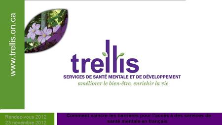 Trellis MENTAL HEALTH AND DEVELOPMENTAL SERVICE Comment vaincre les barrières pour laccès à des services de santé mentale en français Rendez-vous 2012.