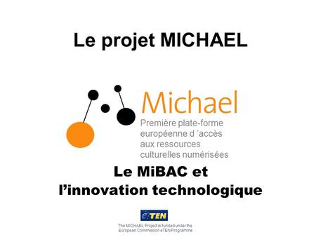 Le projet MICHAEL Le MiBAC et linnovation technologique The MICHAEL Project is funded under the European Commission eTEN Programme Première plate-forme.