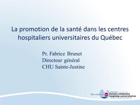 Pr. Fabrice Brunet Directeur général CHU Sainte-Justine La promotion de la santé dans les centres hospitaliers universitaires du Québec.