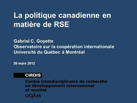 La politique canadienne en matière de RSE Gabriel C. Goyette Observatoire sur la coopération internationale Université du Québec à Montréal 26 mars 2012.