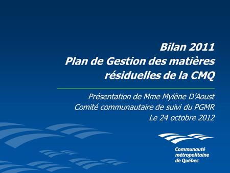 Bilan 2011 Plan de Gestion des matières résiduelles de la CMQ Présentation de Mme Mylène DAoust Comité communautaire de suivi du PGMR Le 24 octobre 2012.