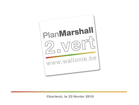 Charleroi, le 23 février 2010. Plan Marshall 2.Vert 1)Plan de redéploiement économique durable basé sur une logique daffectation optimale des deniers.