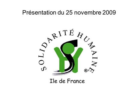 Présentation du 25 novembre 2009. SOLIDARITE HUMAINE Ile de France Une ONG Francilienne -Solidarité -Responsabilité -Démocratie -Liberté Apolitique et.