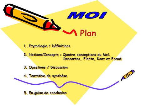 MOI Plan 1. Etymologie / Définitions 2. Notions/Concepts : Quatre conceptions du Moi. 			 Descartes, Fichte, Kant et Freud 3. Questions / Discussion.