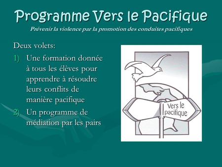 Programme Vers le Pacifique Prévenir la violence par la promotion des conduites pacifiques Deux volets: Une formation donnée à tous les élèves pour apprendre.
