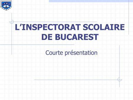 LINSPECTORAT SCOLAIRE DE BUCAREST Courte présentation.