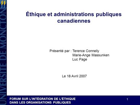 FORUM SUR LINTÉGRATION DE LÉTHIQUE DANS LES ORGANISATIONS PUBLIQUES 1 Éthique et administrations publiques canadiennes Présenté par : Terence Connelly.