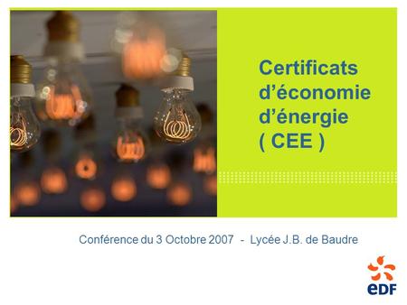 Certificats déconomie dénergie ( CEE ) Conférence du 3 Octobre 2007 - Lycée J.B. de Baudre.
