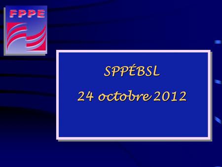SPPÉBSL 24 octobre 2012 PROFIL DE LA FPPE 24 octobre 2012.