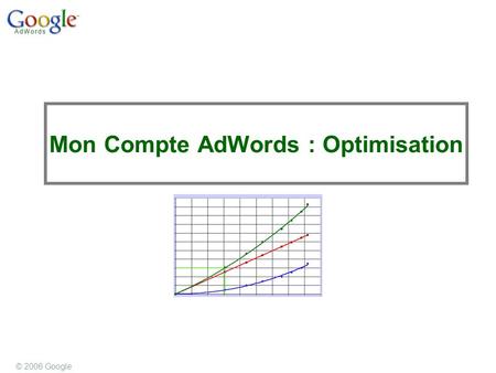 © 2006 Google Mon Compte AdWords : Optimisation. SLIDE 2© GOOGLE 2004 © 2006 Google Slide 2 Notre philosophie publicitaire Nous croyons à une publicité