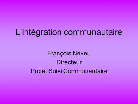 Lintégration communautaire François Neveu Directeur Projet Suivi Communautaire.