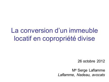 La conversion dun immeuble locatif en copropriété divise 26 octobre 2012 M e Serge Laflamme Laflamme, Nadeau, avocats.