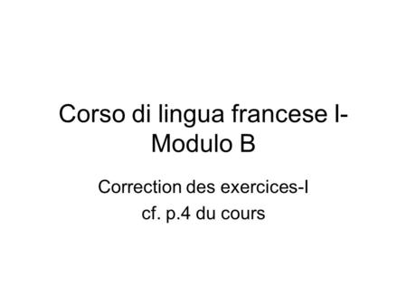 Corso di lingua francese I- Modulo B Correction des exercices-I cf. p.4 du cours.