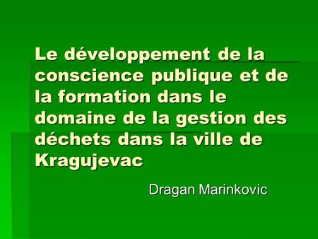 Le développement de la conscience publique et de la formation dans le domaine de la gestion des déchets dans la ville de Kragujevac Dragan Marinkovic.
