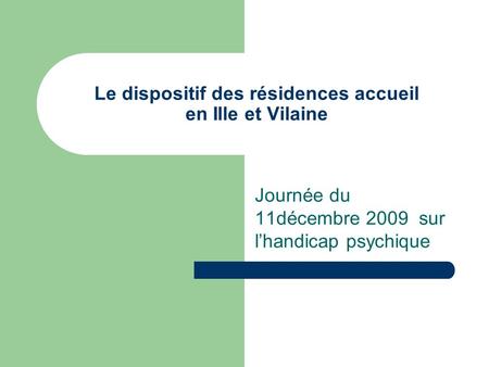 Le dispositif des résidences accueil en Ille et Vilaine Journée du 11décembre 2009 sur lhandicap psychique.