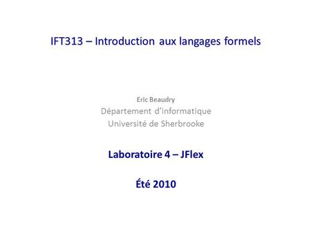 IFT313 – Introduction aux langages formels Eric Beaudry Département dinformatique Université de Sherbrooke Laboratoire 4 – JFlex Été 2010.