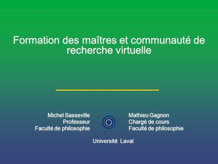 Formation des maîtres et communauté de recherche virtuelle Michel Sasseville Professeur Faculté de philosophie Michel Sasseville Professeur Faculté de.