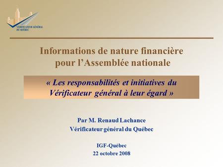 Informations de nature financière pour lAssemblée nationale Par M. Renaud Lachance Vérificateur général du Québec IGF-Québec 22 octobre 2008 « Les responsabilités.