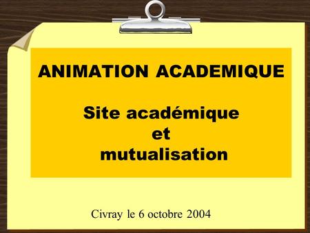 ANIMATION ACADEMIQUE Site académique et mutualisation Civray le 6 octobre 2004.