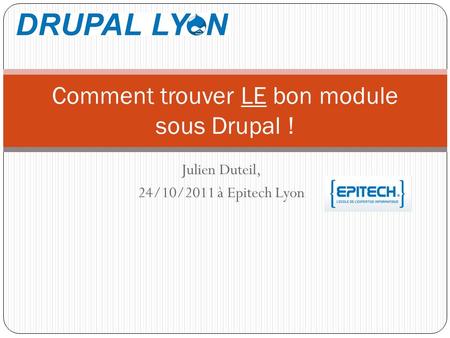Julien Duteil, 24/10/2011 à Epitech Lyon Comment trouver LE bon module sous Drupal !